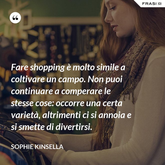 Fare shopping è molto simile a coltivare un campo. Non puoi continuare a comperare le stesse cose: occorre una certa varietà, altrimenti ci si annoia e si smette di divertirsi. - Sophie Kinsella