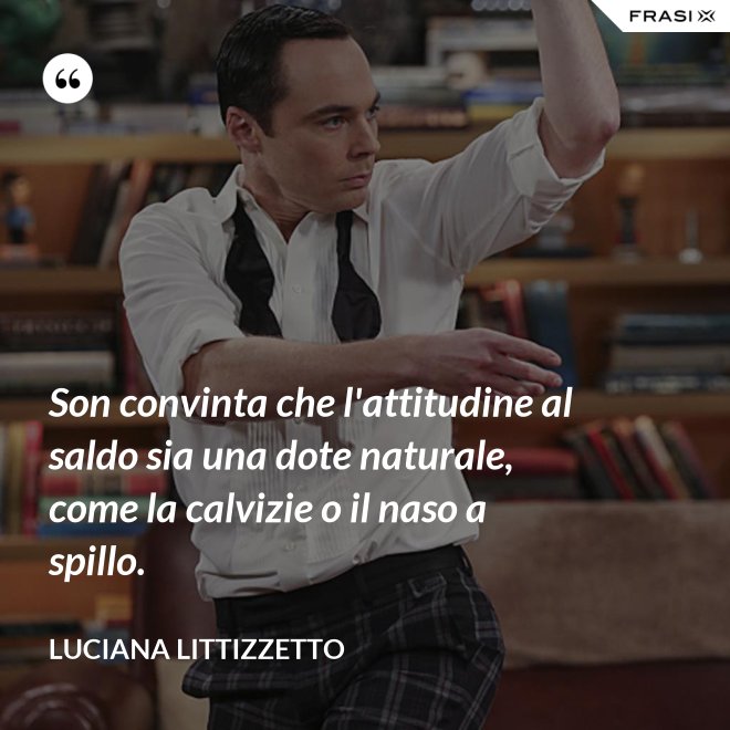 Son convinta che l'attitudine al saldo sia una dote naturale, come la calvizie o il naso a spillo. - Luciana Littizzetto
