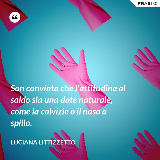 Son convinta che l'attitudine al saldo sia una dote naturale, come la calvizie o il naso a spillo. - Luciana Littizzetto