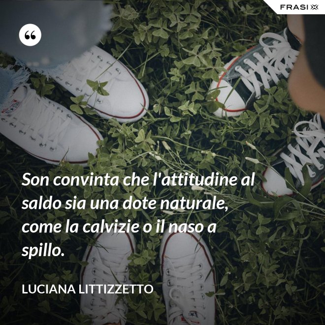 Son convinta che l'attitudine al saldo sia una dote naturale, come la calvizie o il naso a spillo. - Luciana Littizzetto