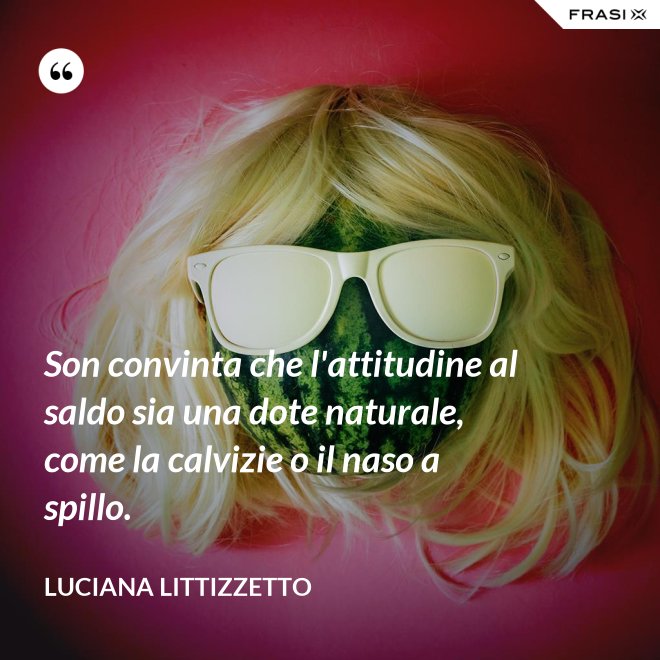 Son convinta che l'attitudine al saldo sia una dote naturale, come la calvizie o il naso a spillo. - Luciana Littizzetto