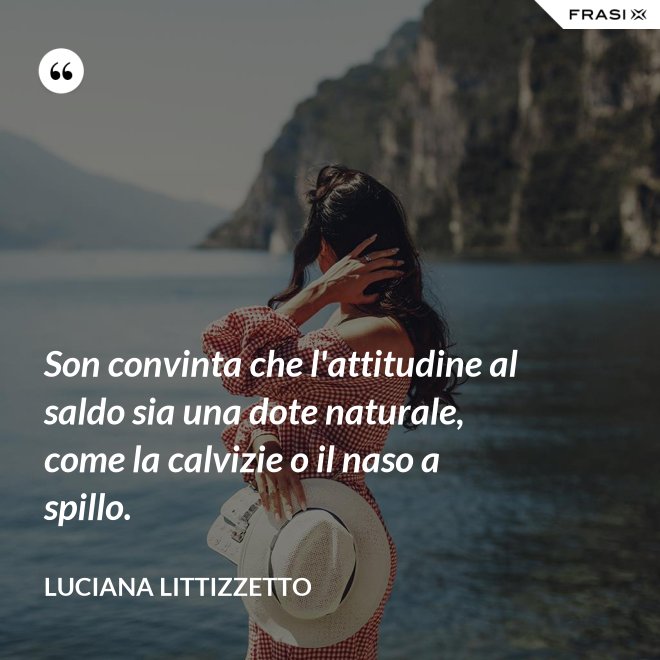 Son convinta che l'attitudine al saldo sia una dote naturale, come la calvizie o il naso a spillo. - Luciana Littizzetto