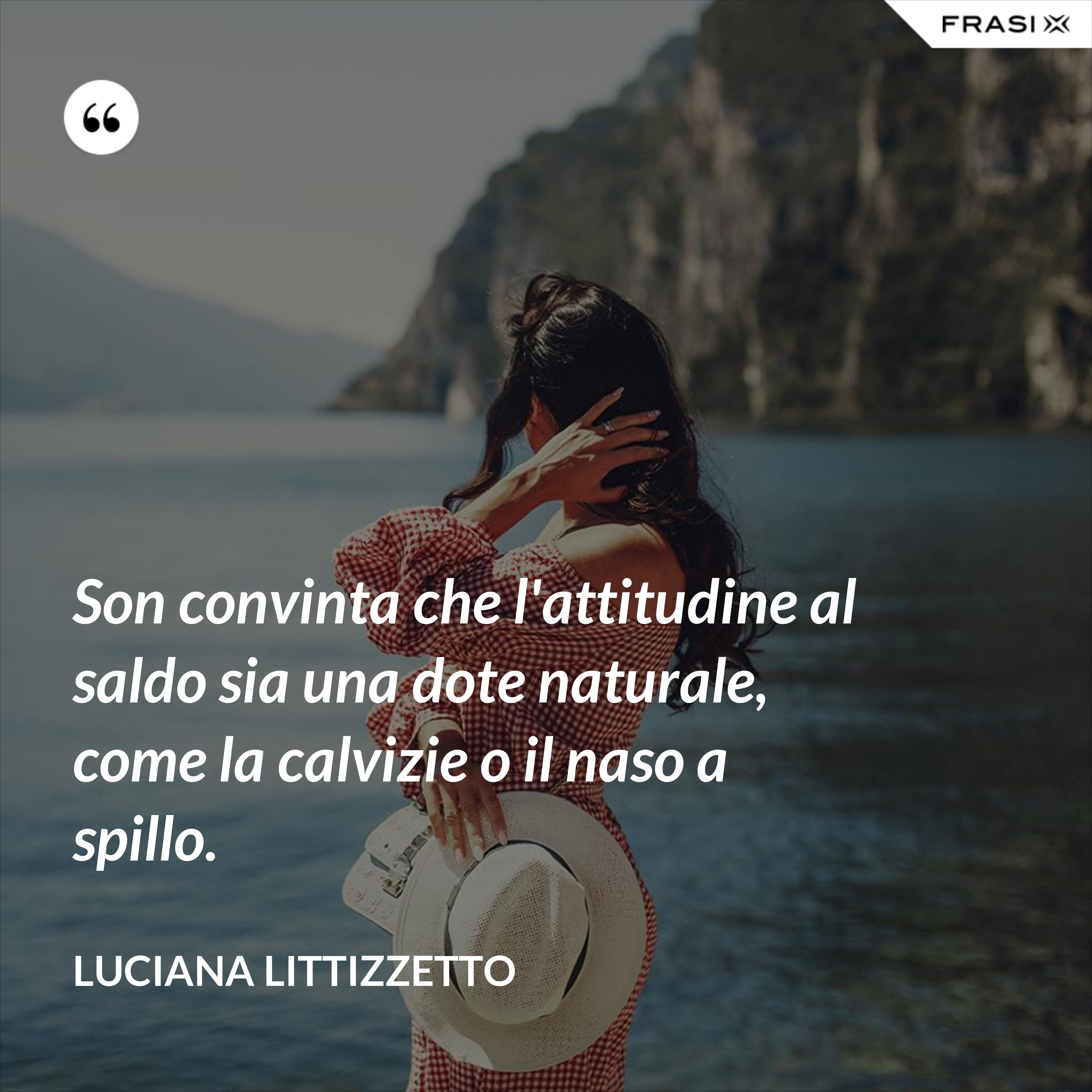 Son convinta che l'attitudine al saldo sia una dote naturale, come la calvizie o il naso a spillo. - Luciana Littizzetto