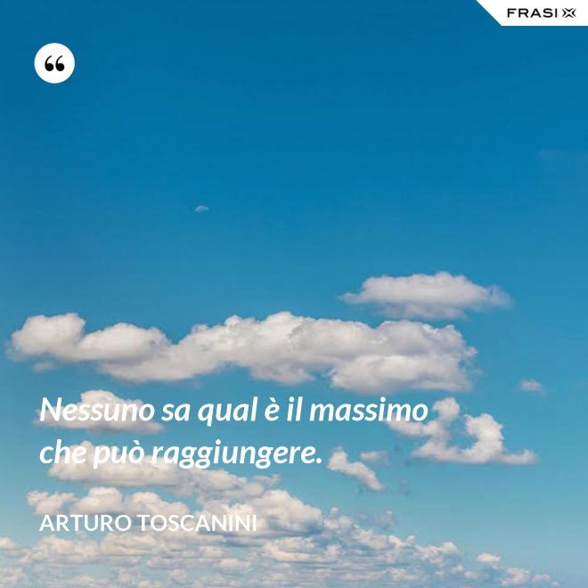 Nessuno sa qual è il massimo che può raggiungere. - Arturo Toscanini