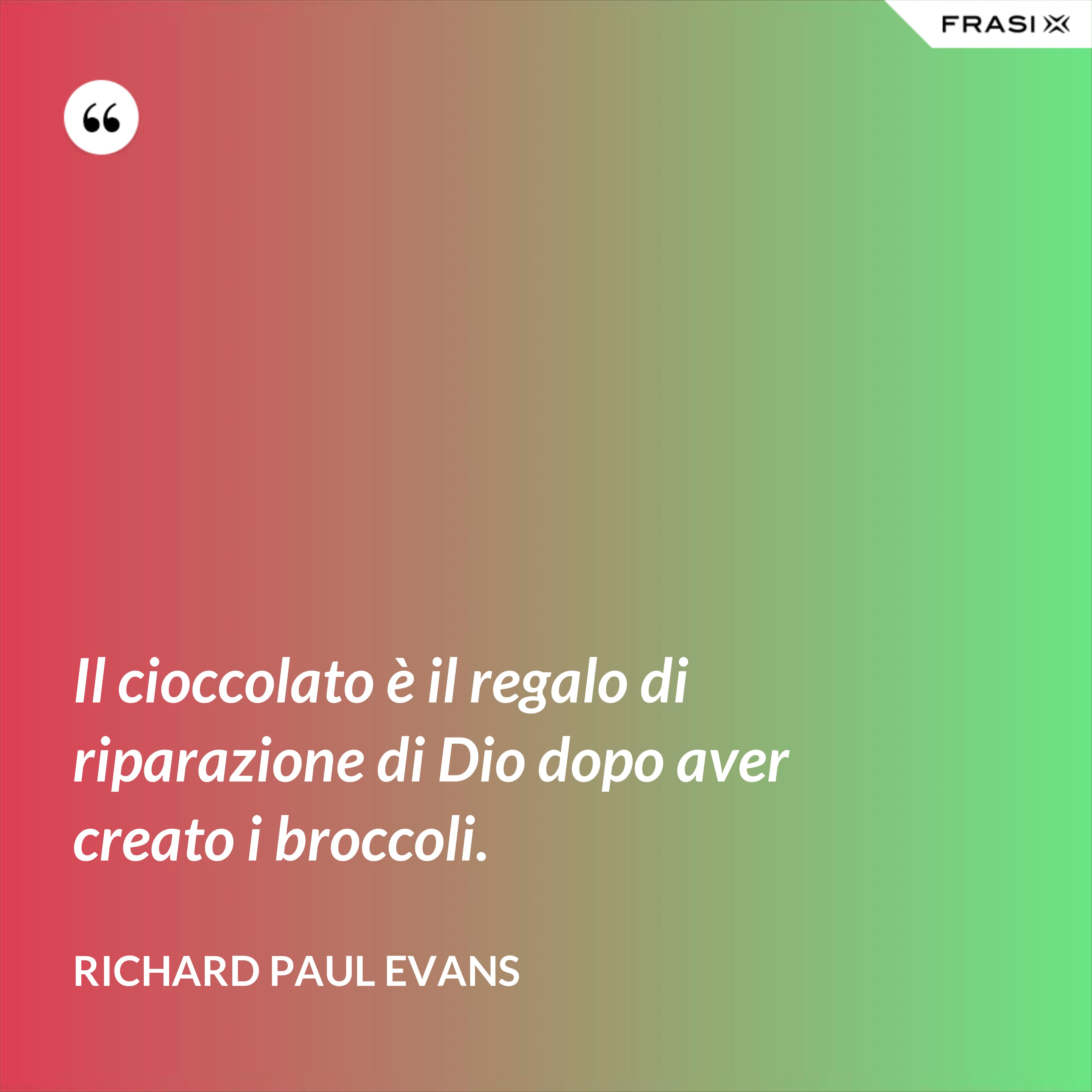 Il cioccolato è il regalo di riparazione di Dio dopo aver creato i broccoli. - Richard Paul Evans