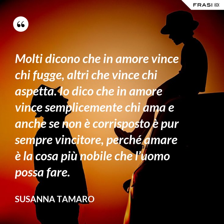 Molti dicono che in amore vince chi fugge, altri che vince chi aspetta. Io dico che in amore Molti dicono che in amore vince chi fugge, altri che vince chi aspetta. Io dico che in amore