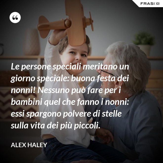Le persone speciali meritano un giorno speciale: buona festa dei nonni! Nessuno può fare per i bambini quel che fanno i nonni: essi spargono polvere di stelle sulla vita dei più piccoli. - Alex Haley