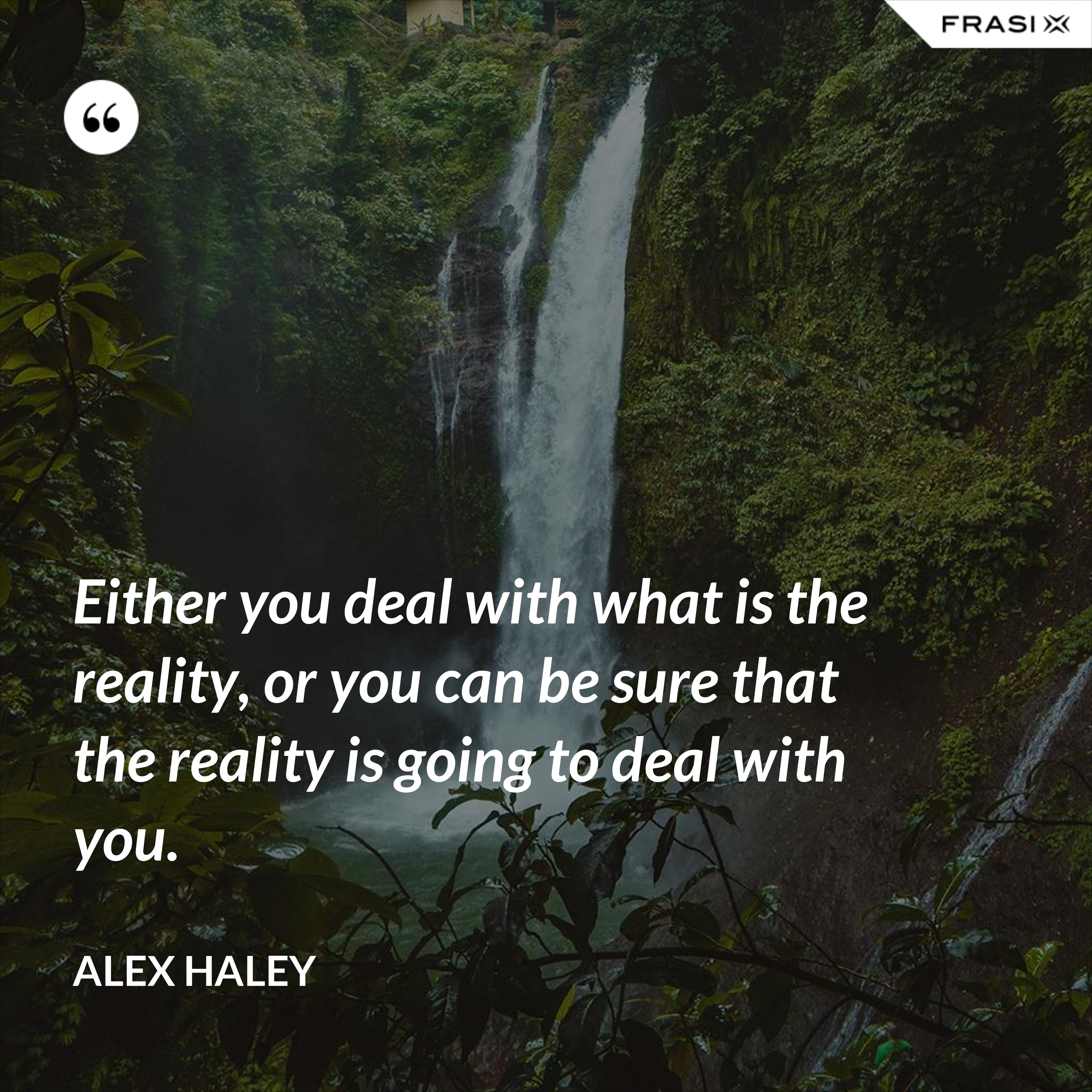 Either you deal with what is the reality, or you can be sure that the reality is going to deal with you. - Alex Haley