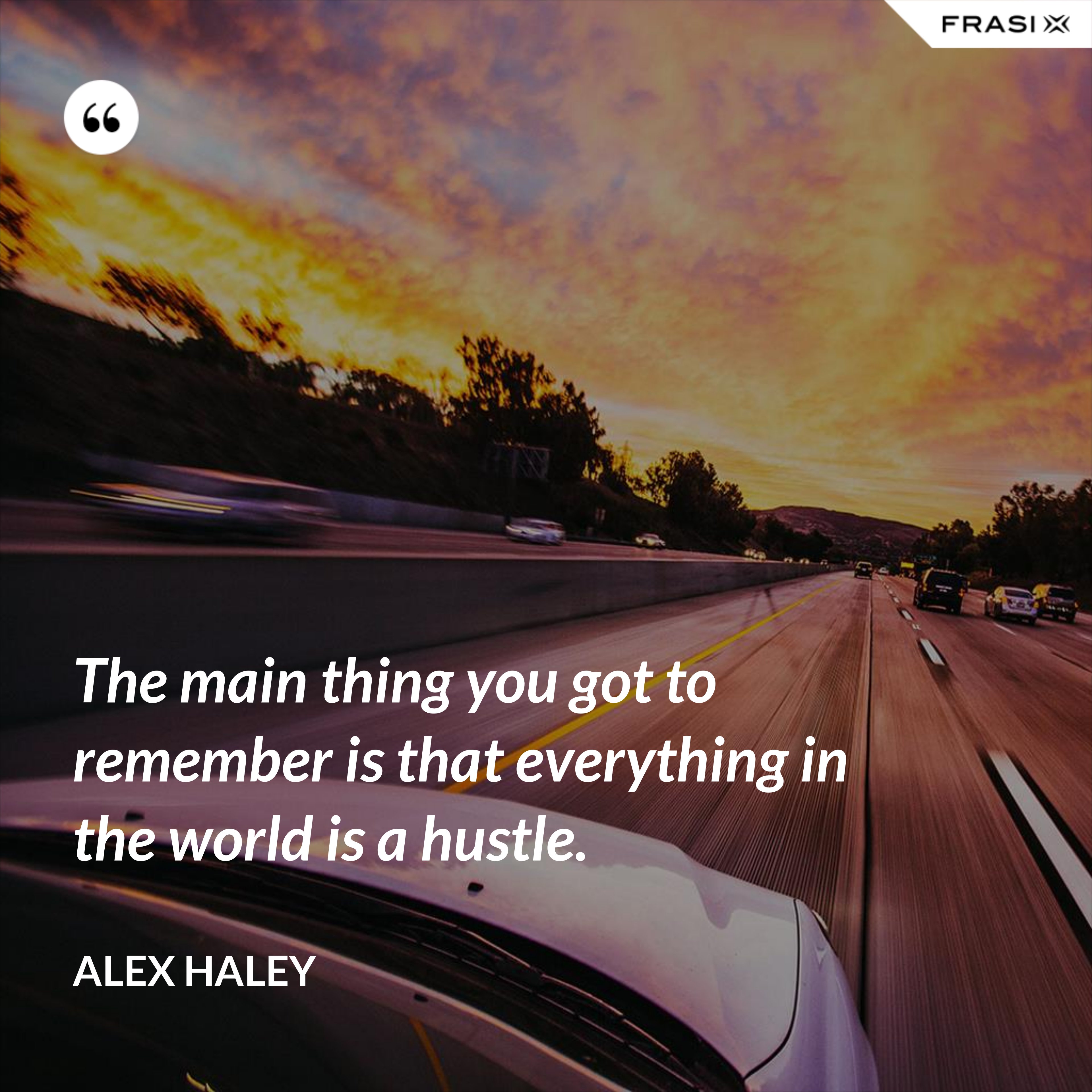The main thing you got to remember is that everything in the world is a hustle. - Alex Haley