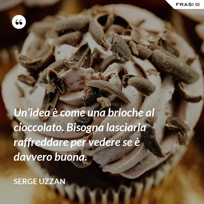 Un’idea è come una brioche al cioccolato. Bisogna lasciarla raffreddare per vedere se è davvero buona. - Serge Uzzan