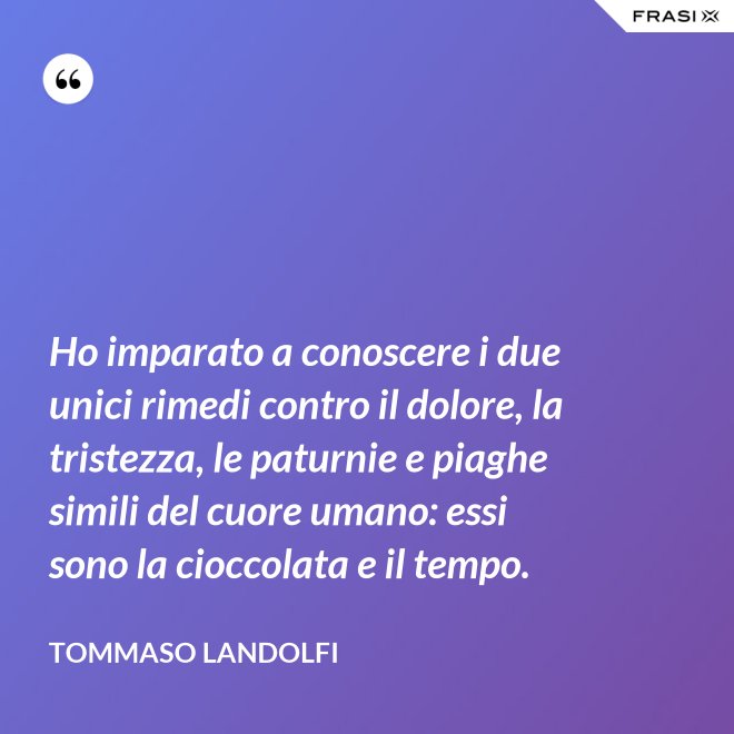 Ho imparato a conoscere i due unici rimedi contro il dolore, la tristezza, le paturnie e piaghe simili del cuore umano: essi sono la cioccolata e il tempo. - Tommaso Landolfi