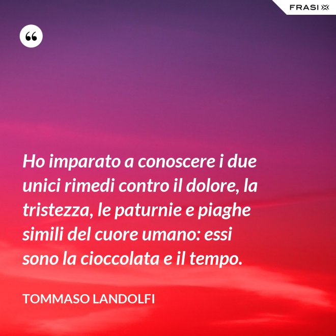 Ho imparato a conoscere i due unici rimedi contro il dolore, la tristezza, le paturnie e piaghe simili del cuore umano: essi sono la cioccolata e il tempo. - Tommaso Landolfi