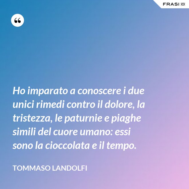 Ho imparato a conoscere i due unici rimedi contro il dolore, la tristezza, le paturnie e piaghe simili del cuore umano: essi sono la cioccolata e il tempo. - Tommaso Landolfi