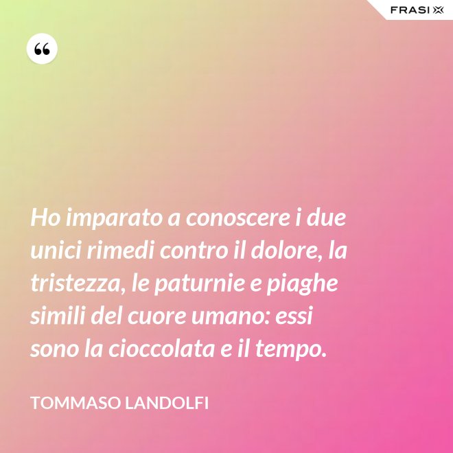 Ho imparato a conoscere i due unici rimedi contro il dolore, la tristezza, le paturnie e piaghe simili del cuore umano: essi sono la cioccolata e il tempo. - Tommaso Landolfi