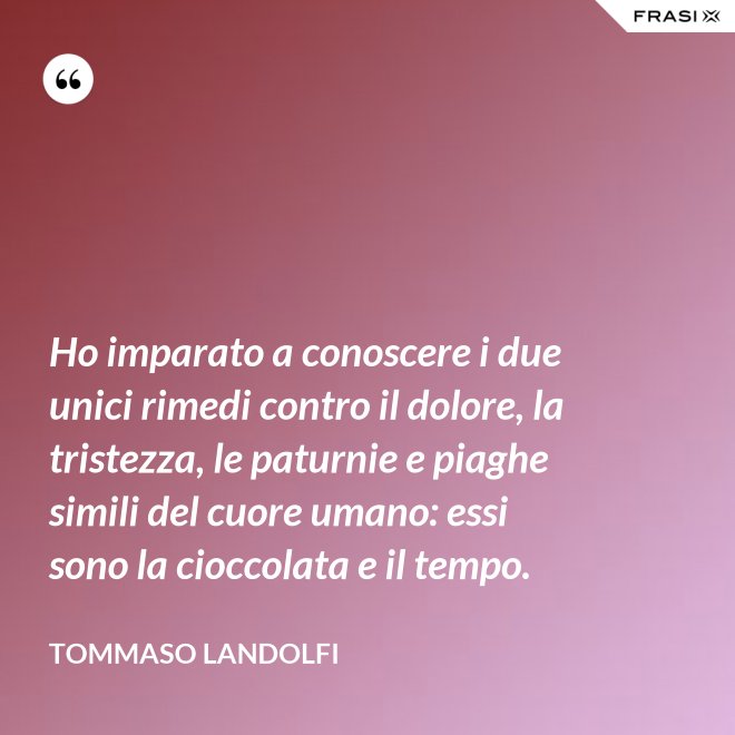 Ho imparato a conoscere i due unici rimedi contro il dolore, la tristezza, le paturnie e piaghe simili del cuore umano: essi sono la cioccolata e il tempo. - Tommaso Landolfi