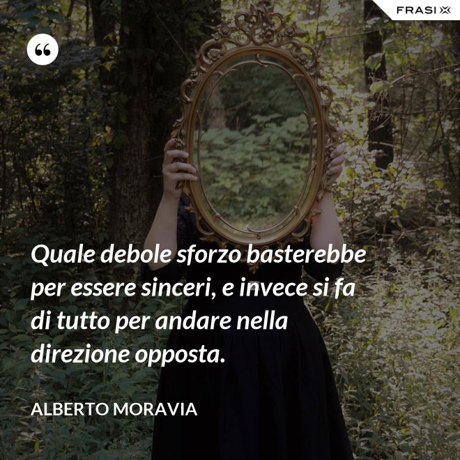 Quale debole sforzo basterebbe per essere sinceri, e invece si fa di tutto per andare nella direzione opposta. - Alberto Moravia