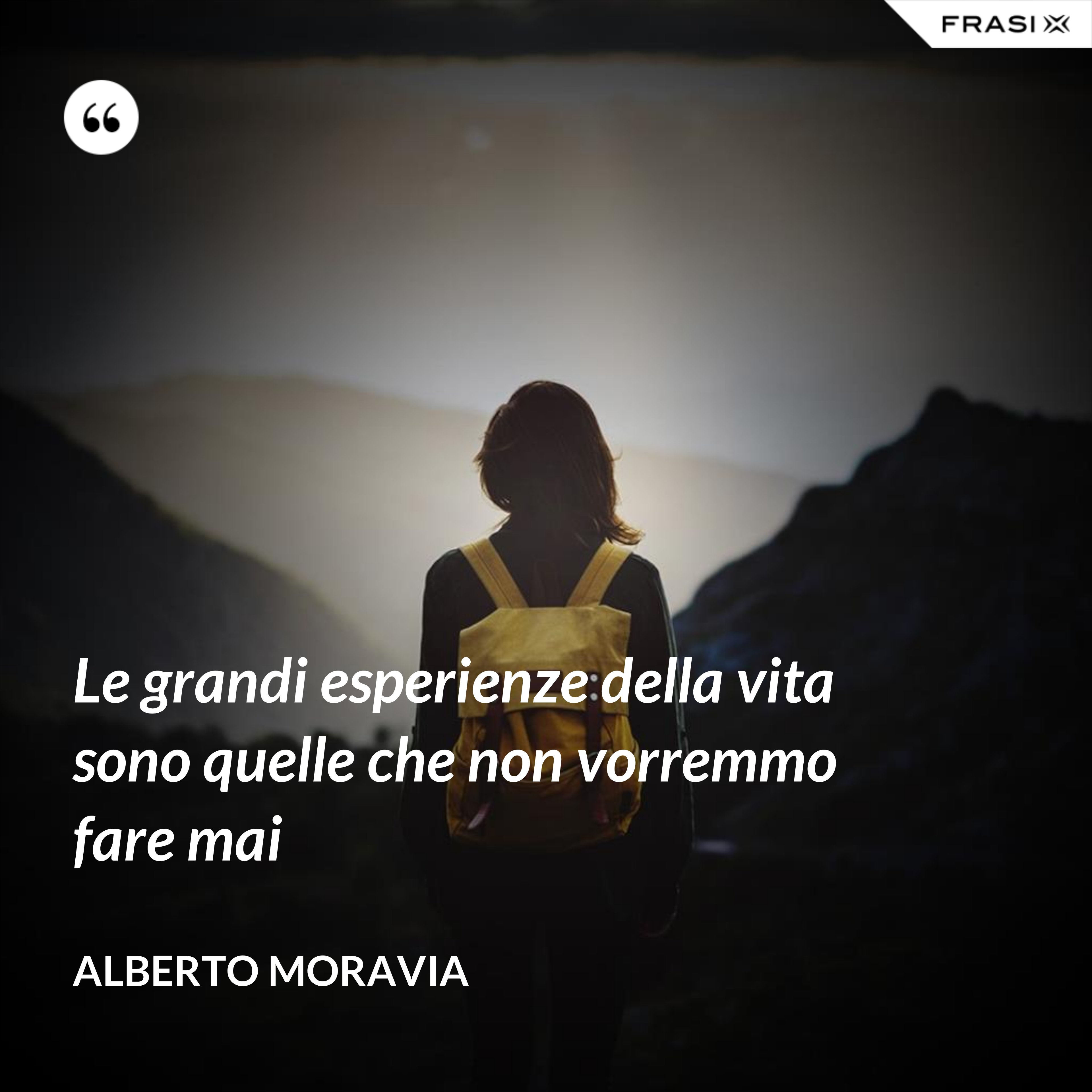 Le grandi esperienze della vita sono quelle che non vorremmo fare mai - Alberto Moravia
