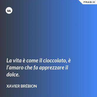 La vita è come il cioccolato, è l’amaro che fa apprezzare il dolce. - Xavier Brébion