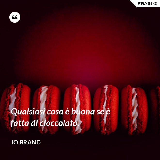 Qualsiasi cosa è buona se è fatta di cioccolato. - Jo Brand