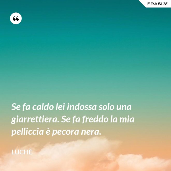 Se fa caldo lei indossa solo una giarrettiera. Se fa freddo la mia pelliccia è pecora nera. - Luchè