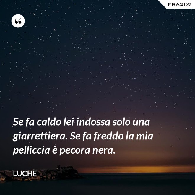 Se fa caldo lei indossa solo una giarrettiera. Se fa freddo la mia pelliccia è pecora nera. - Luchè