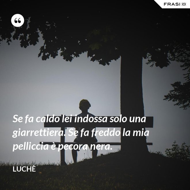 Se fa caldo lei indossa solo una giarrettiera. Se fa freddo la mia pelliccia è pecora nera. - Luchè