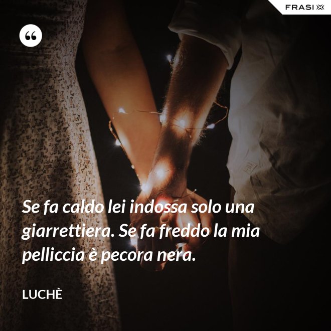 Se fa caldo lei indossa solo una giarrettiera. Se fa freddo la mia pelliccia è pecora nera. - Luchè