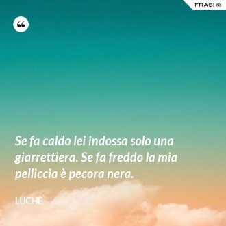 Se fa caldo lei indossa solo una giarrettiera. Se fa freddo la mia pelliccia è pecora nera. - Luchè