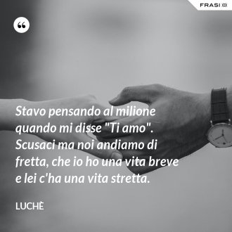 Stavo pensando al milione quando mi disse "Ti amo". Scusaci ma noi andiamo di fretta, che io ho una vita breve e lei c'ha una vita stretta. - Luchè