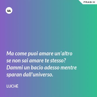 Ma come puoi amare un'altro se non sai amare te stesso? Dammi un bacio adesso mentre sparan dall'universo. - Luchè