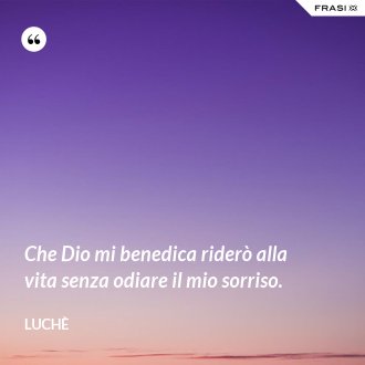 Che Dio mi benedica riderò alla vita senza odiare il mio sorriso. - Luchè