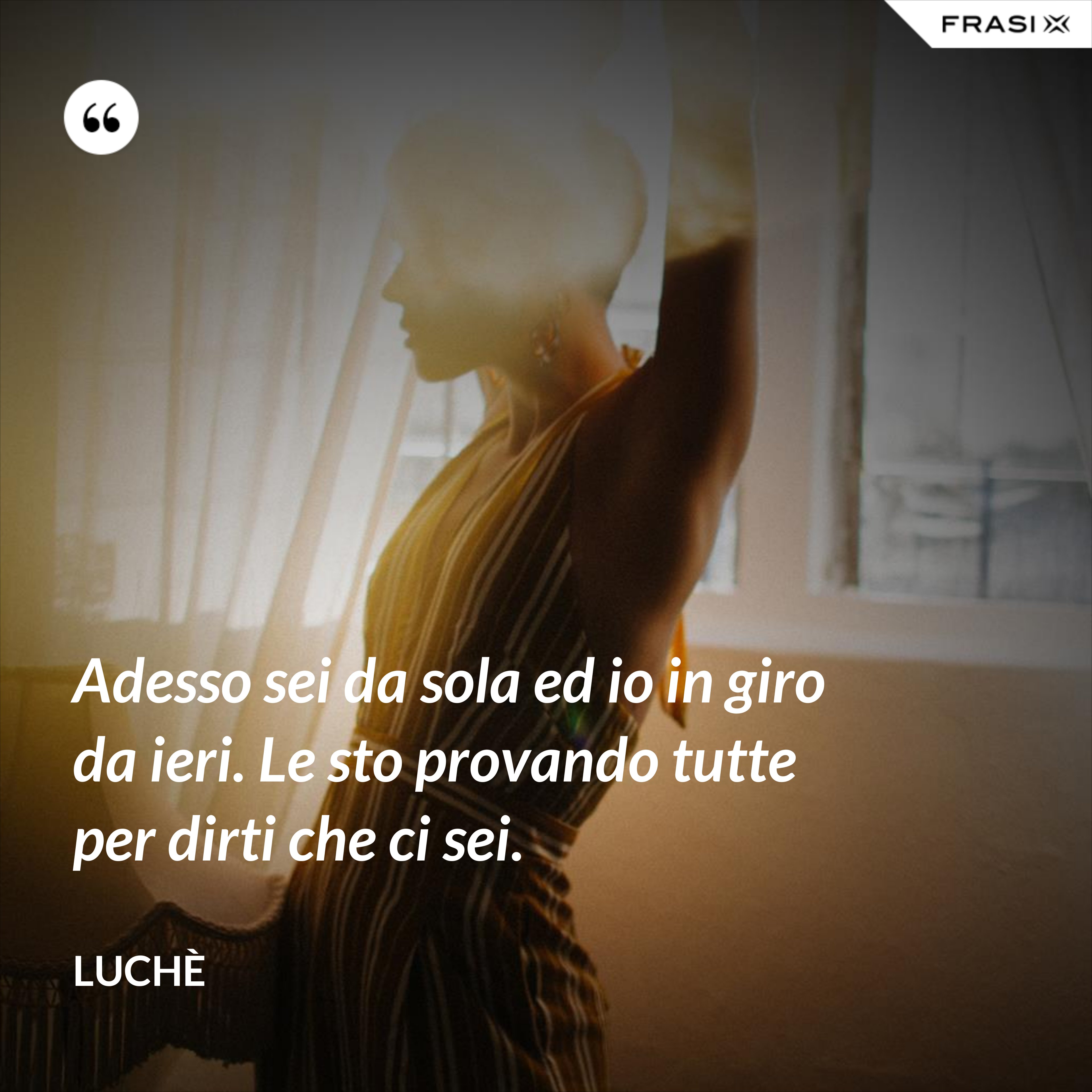 Adesso sei da sola ed io in giro da ieri. Le sto provando tutte per dirti che ci sei. - Luchè