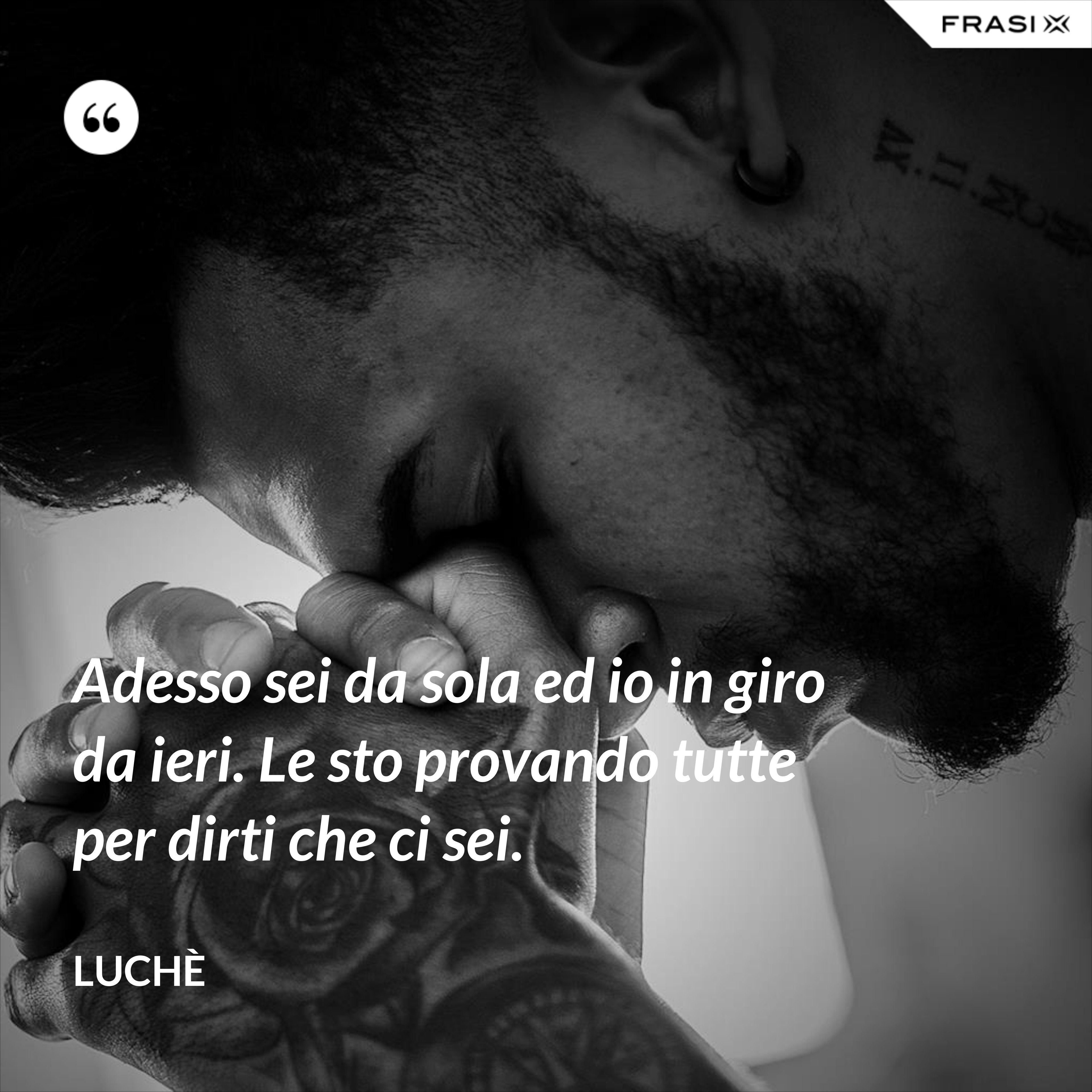 Adesso sei da sola ed io in giro da ieri. Le sto provando tutte per dirti che ci sei. - Luchè