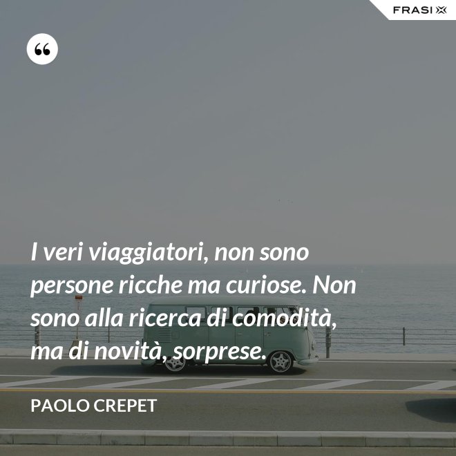 I veri viaggiatori, non sono persone ricche ma curiose. Non sono alla ricerca di comodità, ma di novità, sorprese. - Paolo Crepet
