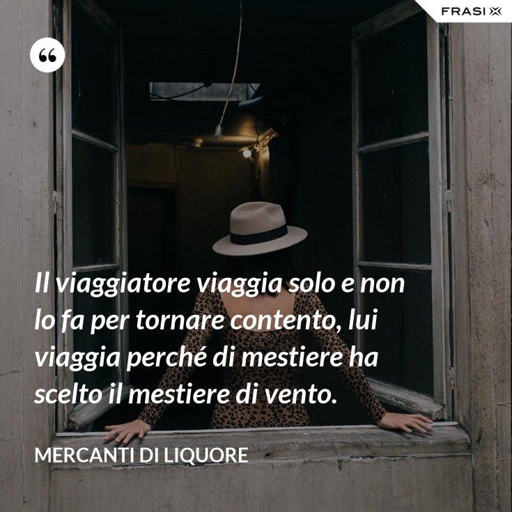 Il viaggiatore viaggia solo e non lo fa per tornare contento, lui