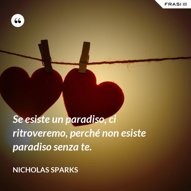 Se esiste un paradiso, ci ritroveremo, perché non esiste paradiso senza te. - Nicholas Sparks