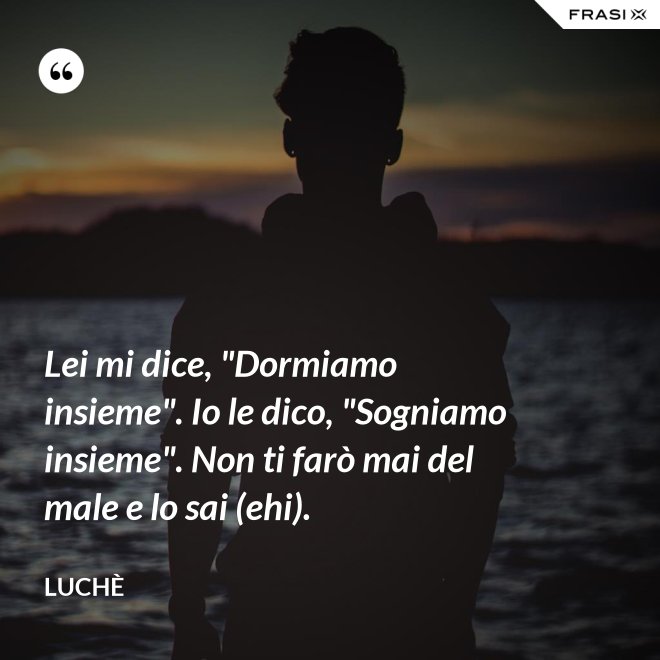 Lei mi dice, "Dormiamo insieme". Io le dico, "Sogniamo insieme". Non ti farò mai del male e lo sai (ehi). - Luchè