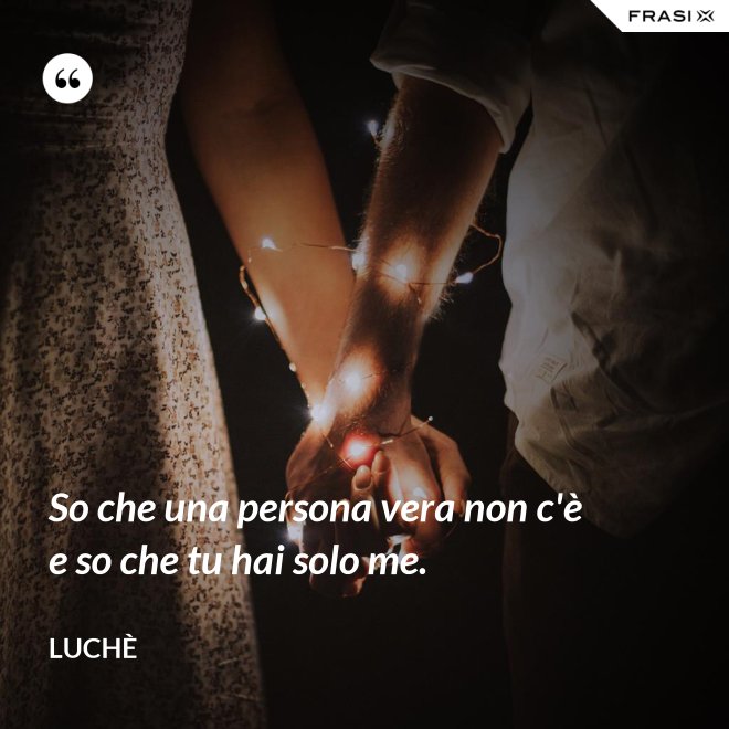 So che una persona vera non c'è e so che tu hai solo me. - Luchè