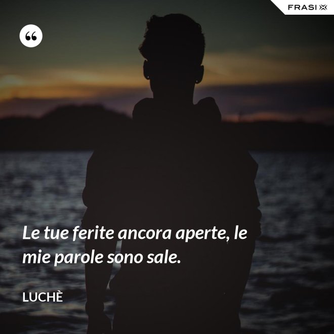 Le tue ferite ancora aperte, le mie parole sono sale. - Luchè