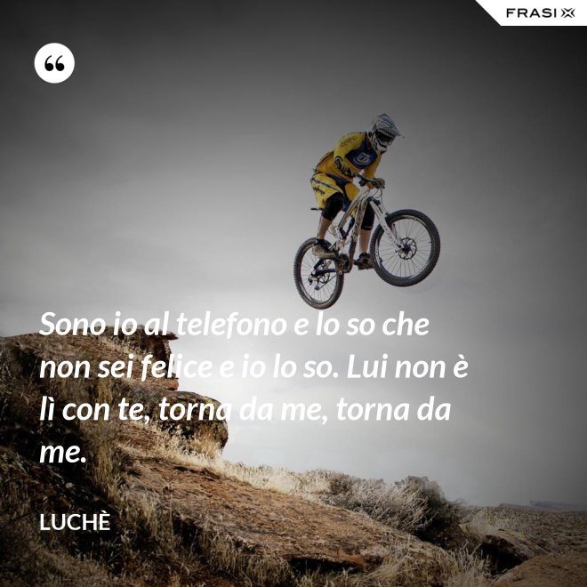Sono io al telefono e lo so che non sei felice e io lo so. Lui non è lì con te, torna da me, torna da me. - Luchè