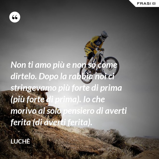 Non ti amo più e non so come dirtelo. Dopo la rabbia noi ci stringevamo più forte di prima (più forte di prima). Io che morivo al solo pensiero di averti ferita (di averti ferita). - Luchè