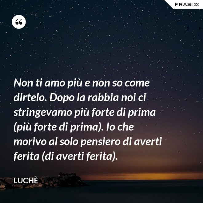 Non ti amo più e non so come dirtelo. Dopo la rabbia noi ci stringevamo più forte di prima (più forte di prima). Io che morivo al solo pensiero di averti ferita (di averti ferita). - Luchè