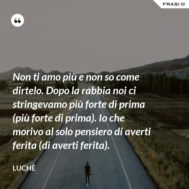Non ti amo più e non so come dirtelo. Dopo la rabbia noi ci stringevamo più forte di prima (più forte di prima). Io che morivo al solo pensiero di averti ferita (di averti ferita). - Luchè