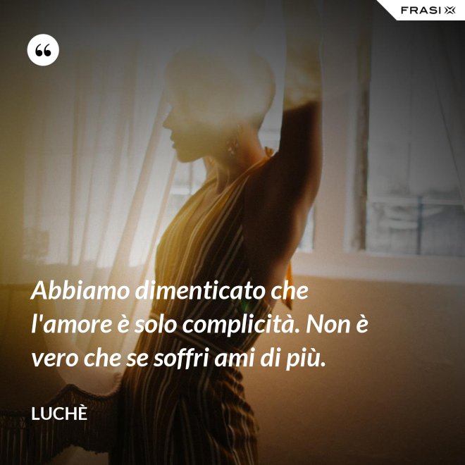 Abbiamo dimenticato che l'amore è solo complicità. Non è vero che se soffri ami di più. - Luchè