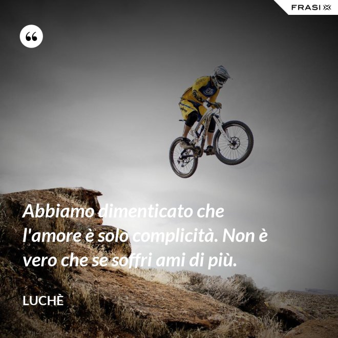 Abbiamo dimenticato che l'amore è solo complicità. Non è vero che se soffri ami di più. - Luchè