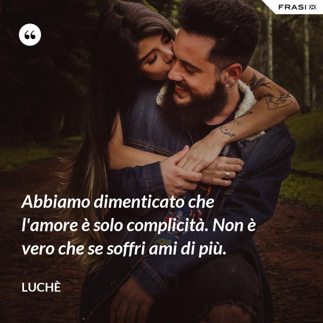 Abbiamo dimenticato che l'amore è solo complicità. Non è vero che se soffri ami di più. - Luchè
