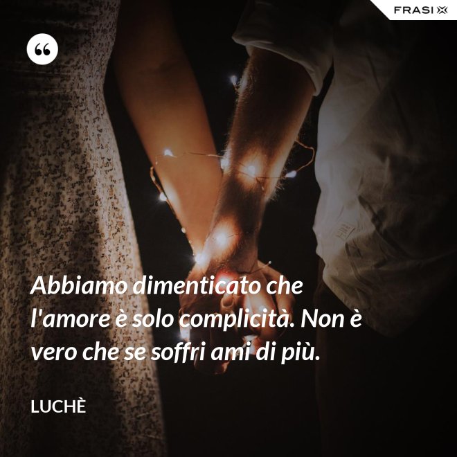 Abbiamo dimenticato che l'amore è solo complicità. Non è vero che se soffri ami di più. - Luchè
