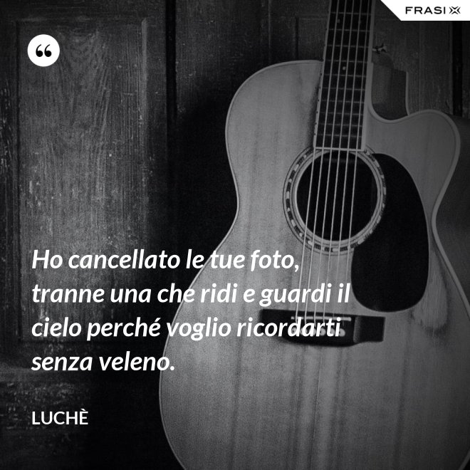 Ho cancellato le tue foto, tranne una che ridi e guardi il cielo perché voglio ricordarti senza veleno. - Luchè