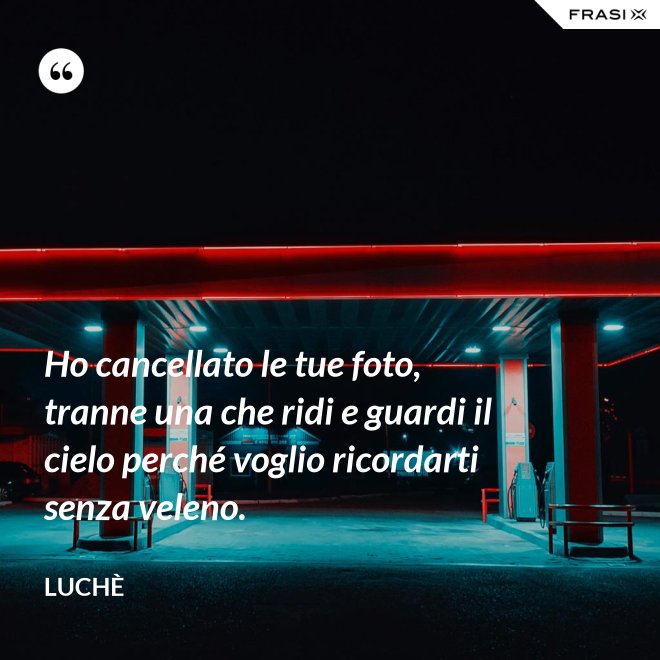 Ho cancellato le tue foto, tranne una che ridi e guardi il cielo perché voglio ricordarti senza veleno. - Luchè