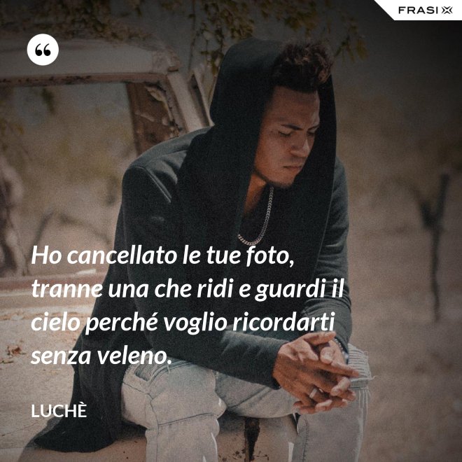 Ho cancellato le tue foto, tranne una che ridi e guardi il cielo perché voglio ricordarti senza veleno. - Luchè